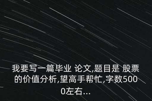我要寫一篇畢業(yè) 論文,題目是 股票的價值分析,望高手幫忙,字?jǐn)?shù)5000左右...