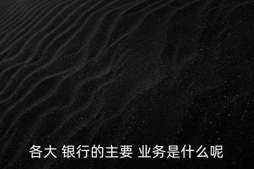 各大 銀行的主要 業(yè)務(wù)是什么呢