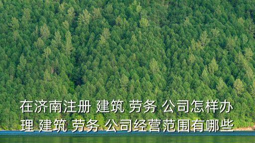 在濟(jì)南注冊(cè) 建筑 勞務(wù) 公司怎樣辦理 建筑 勞務(wù) 公司經(jīng)營范圍有哪些