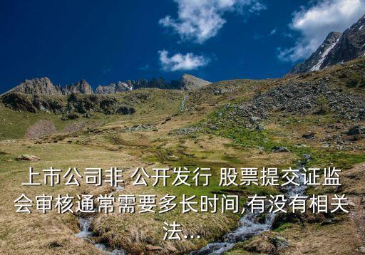 上市公司非 公開發(fā)行 股票提交證監(jiān)會(huì)審核通常需要多長(zhǎng)時(shí)間,有沒有相關(guān)法...