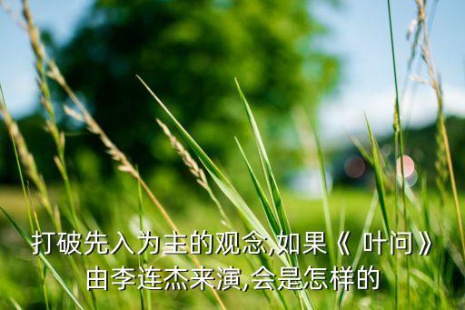 打破先入為主的觀念,如果《 葉問》由李連杰來演,會(huì)是怎樣的