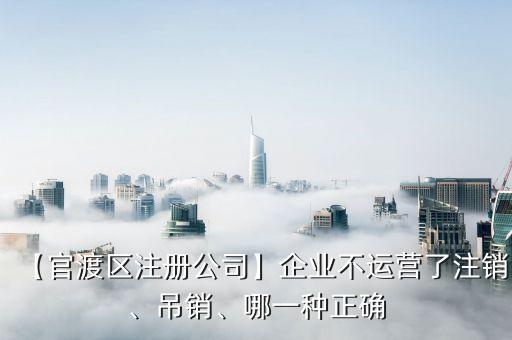 【官渡區(qū)注冊公司】企業(yè)不運(yùn)營了注銷、吊銷、哪一種正確