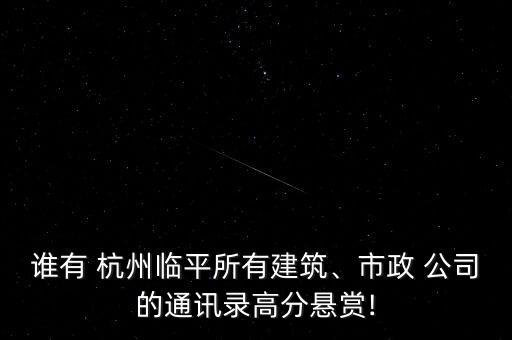 誰(shuí)有 杭州臨平所有建筑、市政 公司的通訊錄高分懸賞!