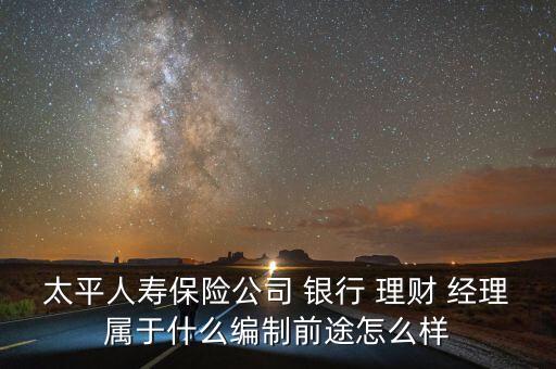 太平人壽保險公司 銀行 理財(cái) 經(jīng)理屬于什么編制前途怎么樣