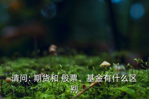 請(qǐng)問: 期貨和 股票、基金有什么區(qū)別