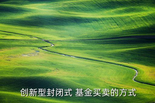  創(chuàng)新型封閉式 基金買(mǎi)賣(mài)的方式