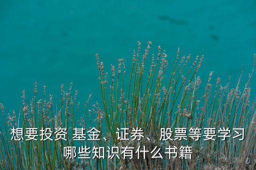 想要投資 基金、證券、股票等要學(xué)習(xí)哪些知識(shí)有什么書(shū)籍