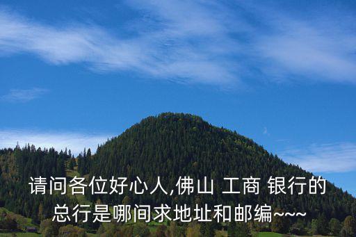 請問各位好心人,佛山 工商 銀行的 總行是哪間求地址和郵編~~~