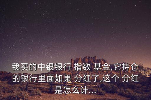 我買的中銀銀行 指數(shù) 基金,它持倉的銀行里面如果 分紅了,這個(gè) 分紅是怎么計(jì)...