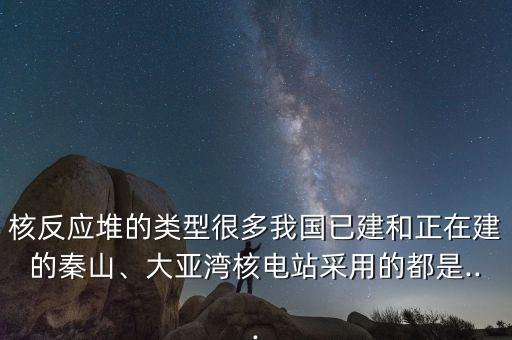 核反應(yīng)堆的類型很多我國已建和正在建的秦山、大亞灣核電站采用的都是...