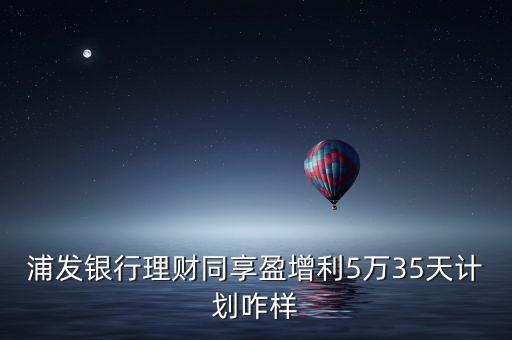 浦發(fā)銀行理財(cái)同享盈增利5萬(wàn)35天計(jì)劃咋樣