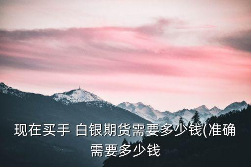 現在買手 白銀期貨需要多少錢(準確需要多少錢