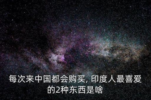 每次來中國都會(huì)購買, 印度人最喜愛的2種東西是啥