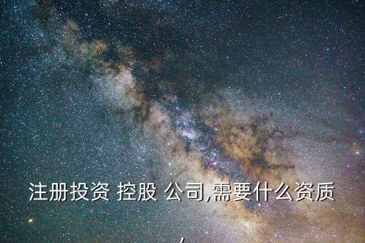 注冊投資 控股 公司,需要什么資質,