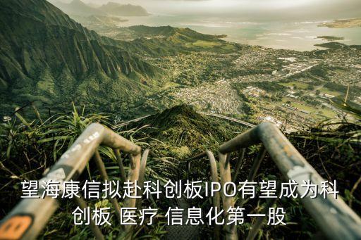 望?？敌艛M赴科創(chuàng)板IPO有望成為科創(chuàng)板 醫(yī)療 信息化第一股
