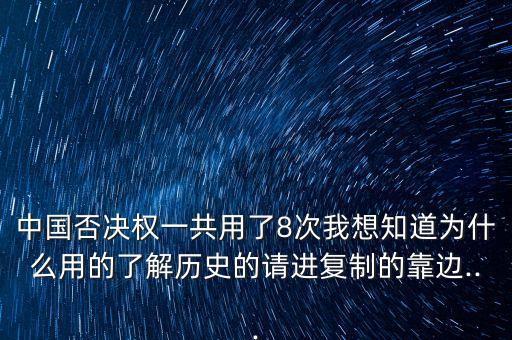 中國否決權(quán)一共用了8次我想知道為什么用的了解歷史的請(qǐng)進(jìn)復(fù)制的靠邊...