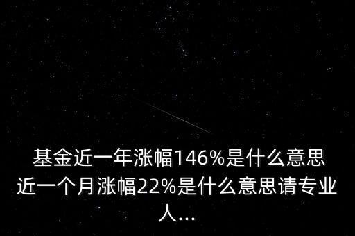  基金近一年漲幅146%是什么意思近一個(gè)月漲幅22%是什么意思請(qǐng)專業(yè)人...
