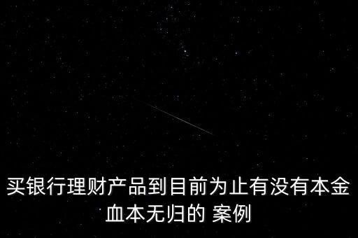 買銀行理財(cái)產(chǎn)品到目前為止有沒有本金血本無(wú)歸的 案例