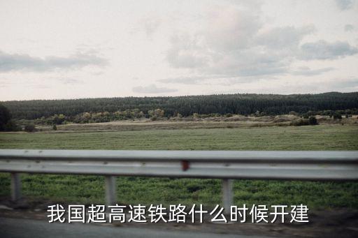 我國(guó)超高速鐵路什么時(shí)候開(kāi)建