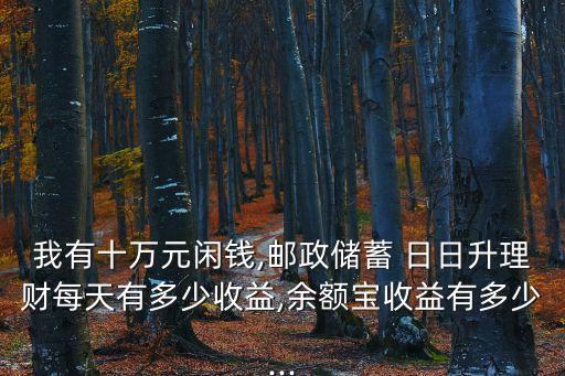 我有十萬元閑錢,郵政儲蓄 日日升理財每天有多少收益,余額寶收益有多少...
