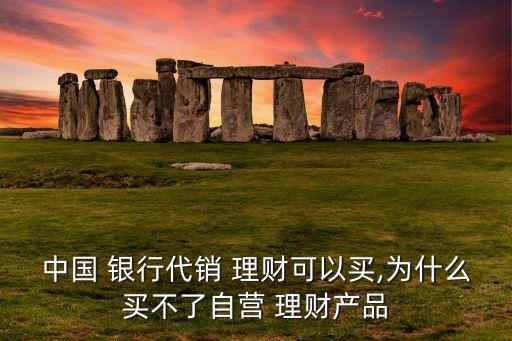 中國(guó) 銀行代銷 理財(cái)可以買,為什么買不了自營(yíng) 理財(cái)產(chǎn)品