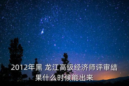 2012年黑 龍江高級經(jīng)濟(jì)師評審結(jié)果什么時(shí)候能出來