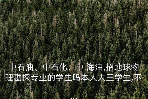 中石油、中石化、中 海油,招地球物理勘探專業(yè)的學(xué)生嗎本人大三學(xué)生,不...