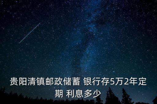 貴陽清鎮(zhèn)郵政儲(chǔ)蓄 銀行存5萬2年定期 利息多少
