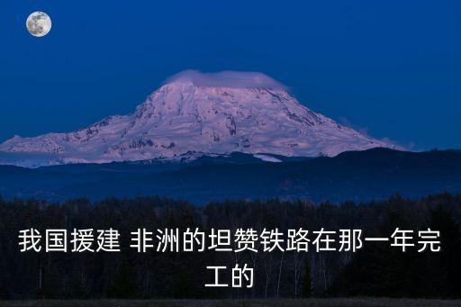 我國(guó)援建 非洲的坦贊鐵路在那一年完工的