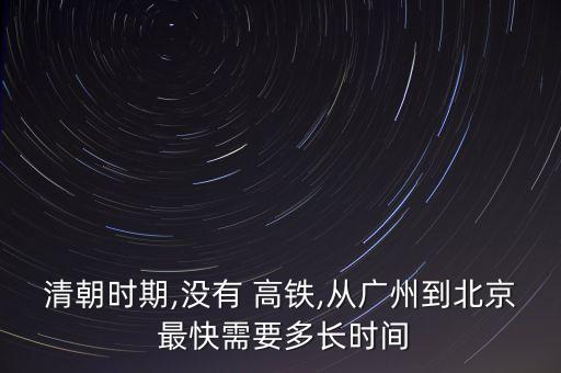 清朝時(shí)期,沒(méi)有 高鐵,從廣州到北京 最快需要多長(zhǎng)時(shí)間