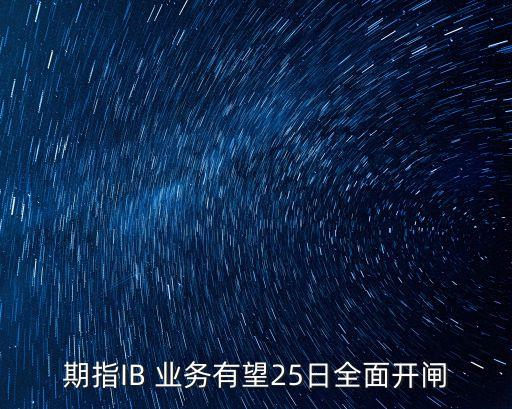 期指IB 業(yè)務(wù)有望25日全面開(kāi)閘