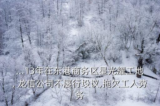 ...13年在東港商務區(qū)星光耀工地, 龍信公司不屢行坄議,拖欠工人勞務