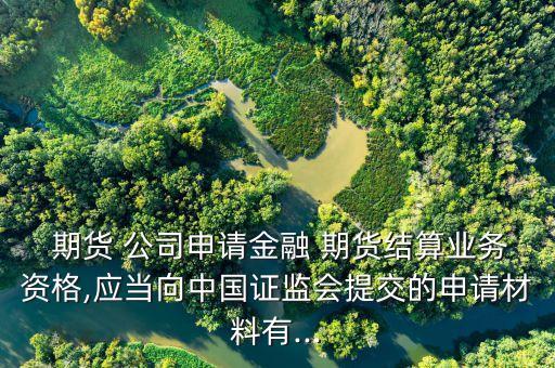  期貨 公司申請(qǐng)金融 期貨結(jié)算業(yè)務(wù)資格,應(yīng)當(dāng)向中國證監(jiān)會(huì)提交的申請(qǐng)材料有...