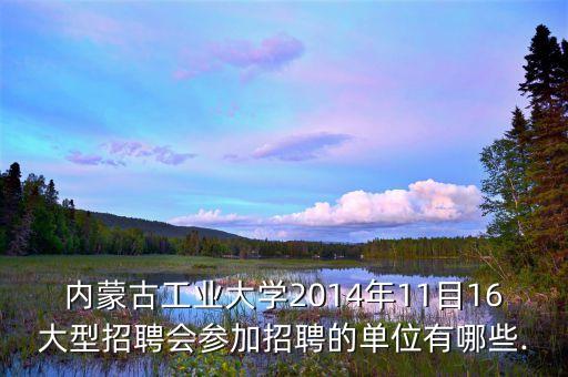 內(nèi)蒙古工業(yè)大學2014年11目16大型招聘會參加招聘的單位有哪些.
