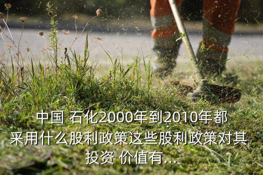 中國 石化2000年到2010年都采用什么股利政策這些股利政策對其 投資 價(jià)值有...