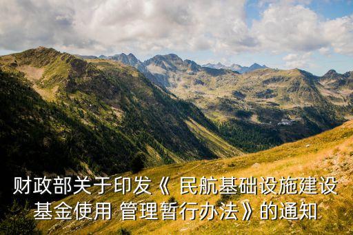 財政部關于印發(fā)《 民航基礎設施建設基金使用 管理暫行辦法》的通知