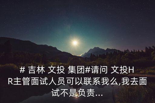 # 吉林 文投 集團(tuán)#請(qǐng)問 文投HR主管面試人員可以聯(lián)系我么,我去面試不是負(fù)責(zé)...