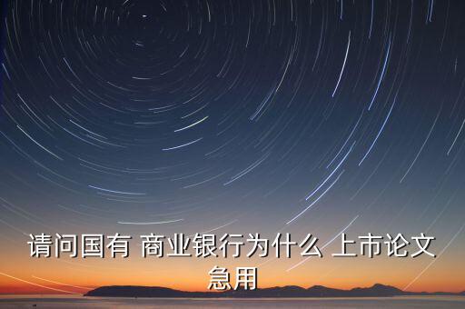 請(qǐng)問(wèn)國(guó)有 商業(yè)銀行為什么 上市論文急用