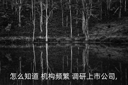 怎么知道 機構頻繁 調研上市公司,