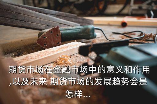  期貨市場(chǎng)在金融市場(chǎng)中的意義和作用,以及未來(lái) 期貨市場(chǎng)的發(fā)展趨勢(shì)會(huì)是怎樣...