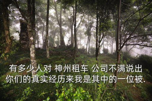 有多少人對(duì) 神州租車 公司不滿說出你們的真實(shí)經(jīng)歷來(lái)我是其中的一位被...