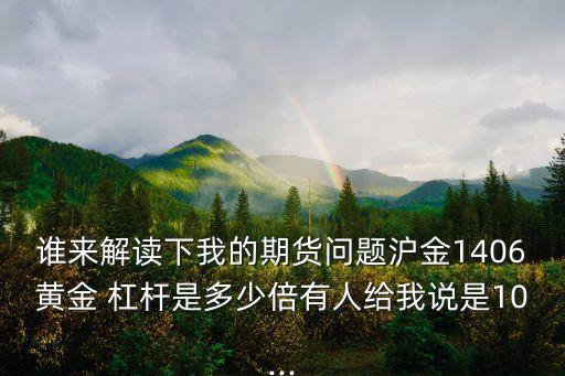 誰(shuí)來(lái)解讀下我的期貨問(wèn)題滬金1406黃金 杠桿是多少倍有人給我說(shuō)是10...
