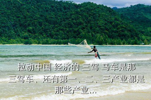  拉動(dòng)中國(guó) 經(jīng)濟(jì)的 三駕 馬車是那 三駕車、還有第一、二、三產(chǎn)業(yè)都是那些產(chǎn)業(yè)...