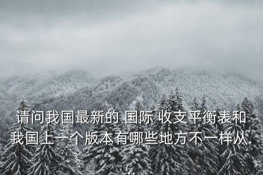 請(qǐng)問我國(guó)最新的 國(guó)際 收支平衡表和我國(guó)上一個(gè)版本有哪些地方不一樣從...