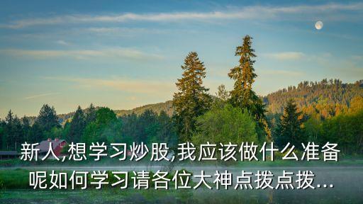 新人,想學(xué)習(xí)炒股,我應(yīng)該做什么準(zhǔn)備呢如何學(xué)習(xí)請各位大神點撥點撥...