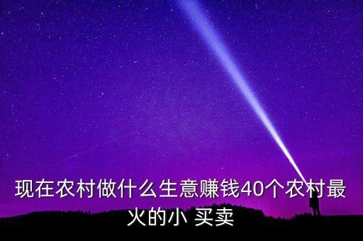 現(xiàn)在農(nóng)村做什么生意賺錢(qián)40個(gè)農(nóng)村最火的小 買(mǎi)賣(mài)