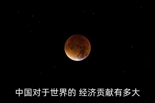 中國(guó)對(duì)于世界的 經(jīng)濟(jì)貢獻(xiàn)有多大