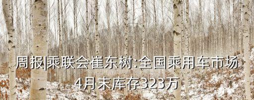 周報|乘聯(lián)會崔東樹:全國乘用車市場4月末庫存323萬