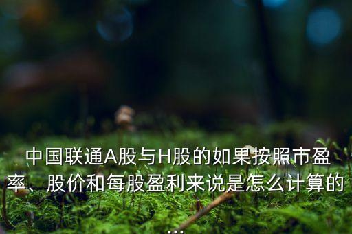  中國聯(lián)通A股與H股的如果按照市盈率、股價和每股盈利來說是怎么計算的...