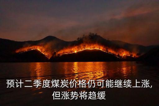 預計二季度煤炭價格仍可能繼續(xù)上漲,但漲勢將趨緩